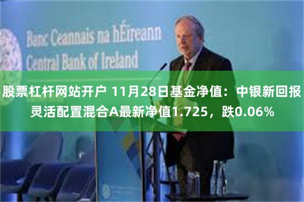 股票杠杆网站开户 11月28日基金净值：中银新回报灵活配置混合A最新净值1.725，跌0.06%