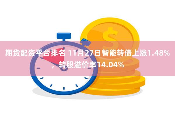 期货配资平台排名 11月27日智能转债上涨1.48%，转股溢价率14.04%