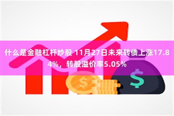 什么是金融杠杆炒股 11月27日未来转债上涨17.84%，转股溢价率5.05%