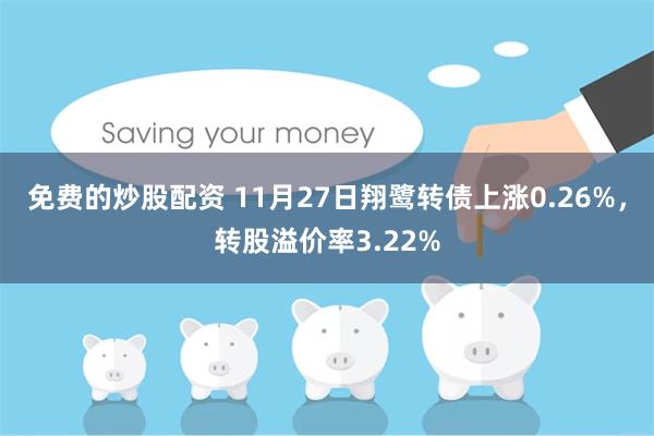 免费的炒股配资 11月27日翔鹭转债上涨0.26%，转股溢价率3.22%