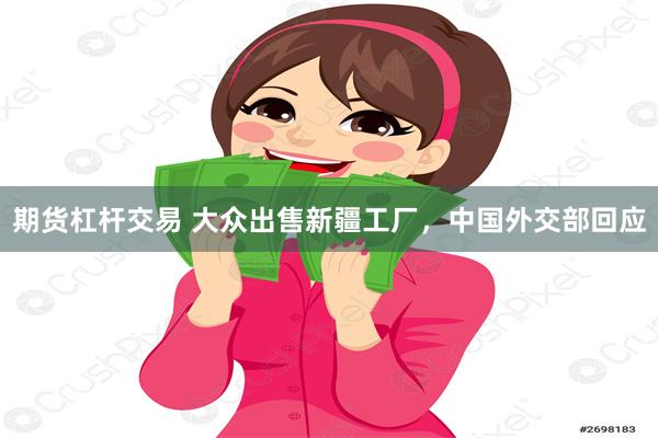 期货杠杆交易 大众出售新疆工厂，中国外交部回应