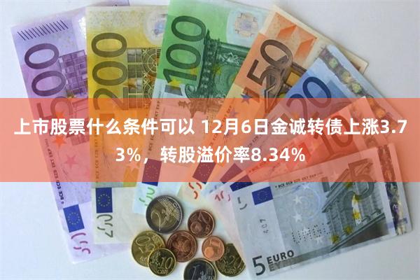 上市股票什么条件可以 12月6日金诚转债上涨3.73%，转股溢价率8.34%