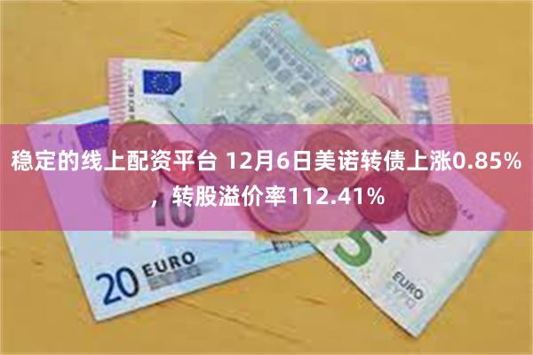 稳定的线上配资平台 12月6日美诺转债上涨0.85%，转股溢价率112.41%