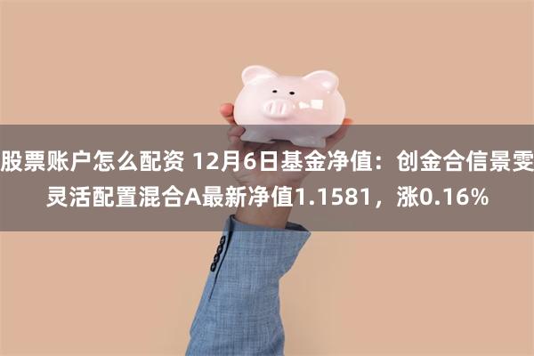 股票账户怎么配资 12月6日基金净值：创金合信景雯灵活配置混合A最新净值1.1581，涨0.16%