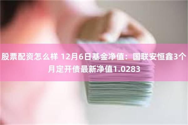 股票配资怎么样 12月6日基金净值：国联安恒鑫3个月定开债最新净值1.0283