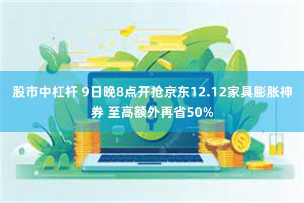 股市中杠杆 9日晚8点开抢京东12.12家具膨胀神券 至高额外再省50%