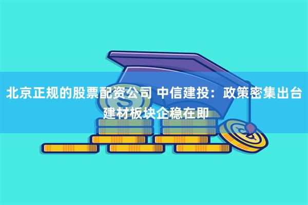 北京正规的股票配资公司 中信建投：政策密集出台 建材板块企稳在即