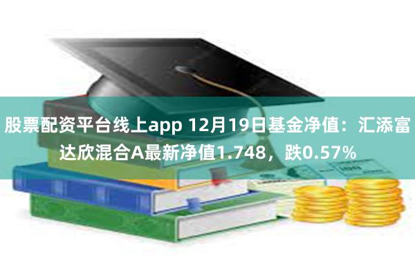 股票配资平台线上app 12月19日基金净值：汇添富达欣混合A最新净值1.748，跌0.57%