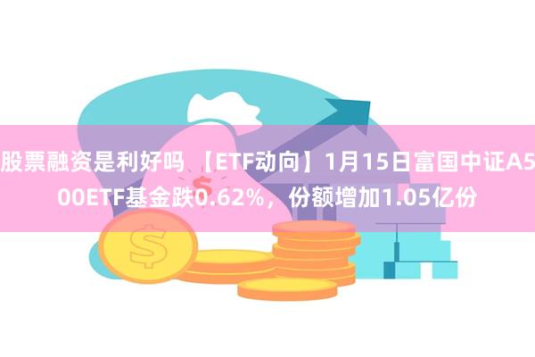 股票融资是利好吗 【ETF动向】1月15日富国中证A500ETF基金跌0.62%，份额增加1.05亿份