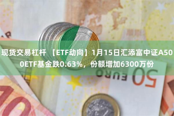 现货交易杠杆 【ETF动向】1月15日汇添富中证A500ETF基金跌0.63%，份额增加6300万份