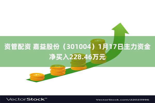 资管配资 嘉益股份（301004）1月17日主力资金净买入228.46万元