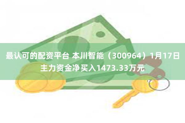 最认可的配资平台 本川智能（300964）1月17日主力资金净买入1473.33万元