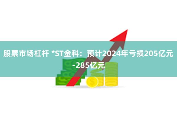 股票市场杠杆 *ST金科：预计2024年亏损205亿元-285亿元