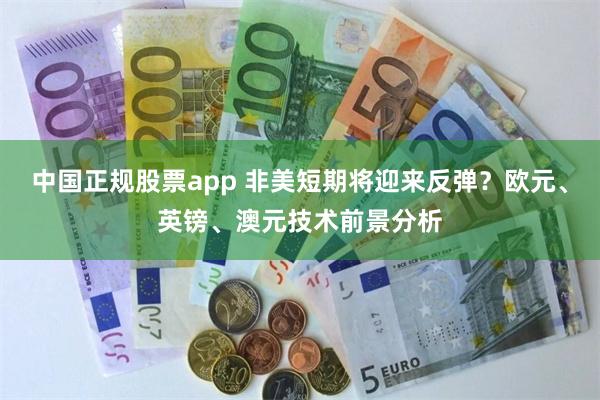 中国正规股票app 非美短期将迎来反弹？欧元、英镑、澳元技术前景分析