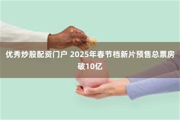 优秀炒股配资门户 2025年春节档新片预售总票房破10亿