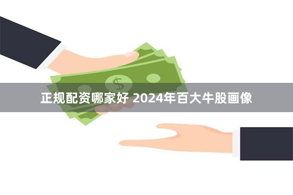 正规配资哪家好 2024年百大牛股画像