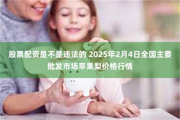 股票配资是不是违法的 2025年2月4日全国主要批发市场苹果梨价格行情