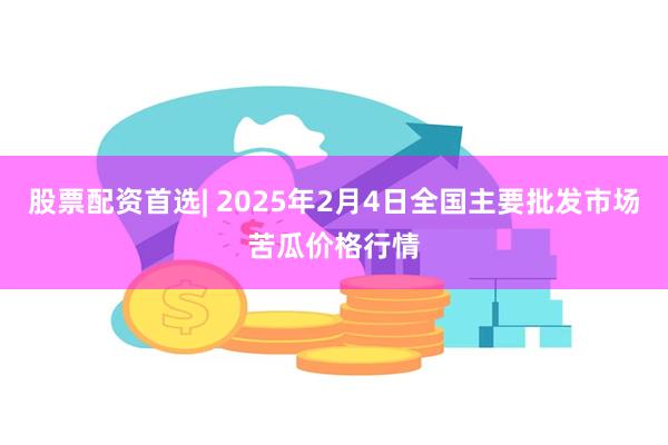 股票配资首选| 2025年2月4日全国主要批发市场苦瓜价格行情