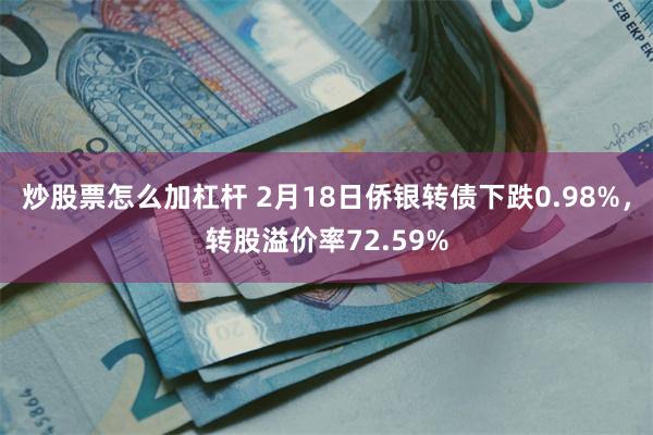 炒股票怎么加杠杆 2月18日侨银转债下跌0.98%，转股溢价率72.59%