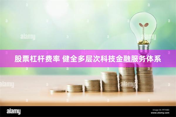 股票杠杆费率 健全多层次科技金融服务体系