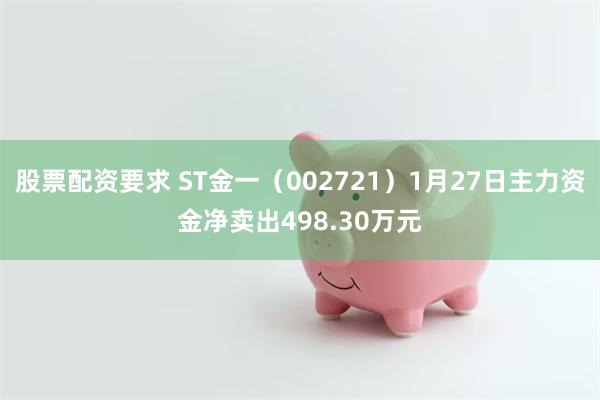 股票配资要求 ST金一（002721）1月27日主力资金净卖出498.30万元