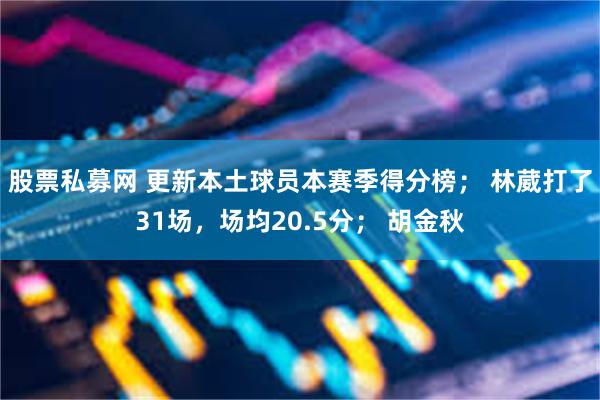 股票私募网 更新本土球员本赛季得分榜； 林葳打了31场，场均20.5分； 胡金秋