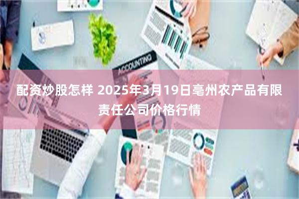 配资炒股怎样 2025年3月19日亳州农产品有限责任公司价格行情