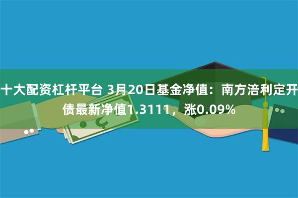 十大配资杠杆平台 3月20日基金净值：南方涪利定开债最新净值1.3111，涨0.09%