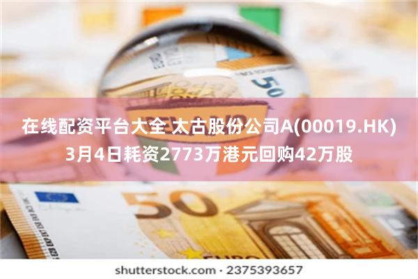 在线配资平台大全 太古股份公司A(00019.HK)3月4日耗资2773万港元回购42万股