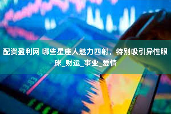 配资盈利网 哪些星座人魅力四射，特别吸引异性眼球_财运_事业_爱情