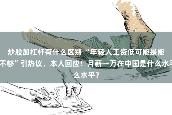 炒股加杠杆有什么区别 “年轻人工资低可能是能力不够”引热议，本人回应！月薪一万在中国是什么水平？