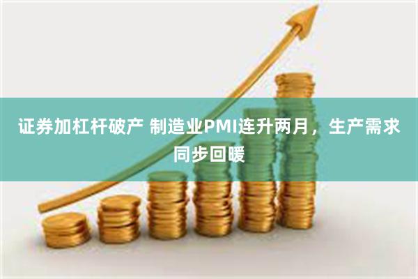 证券加杠杆破产 制造业PMI连升两月，生产需求同步回暖