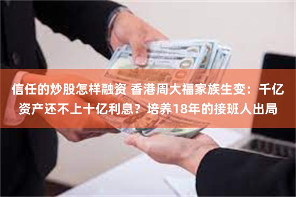 信任的炒股怎样融资 香港周大福家族生变：千亿资产还不上十亿利息？培养18年的接班人出局