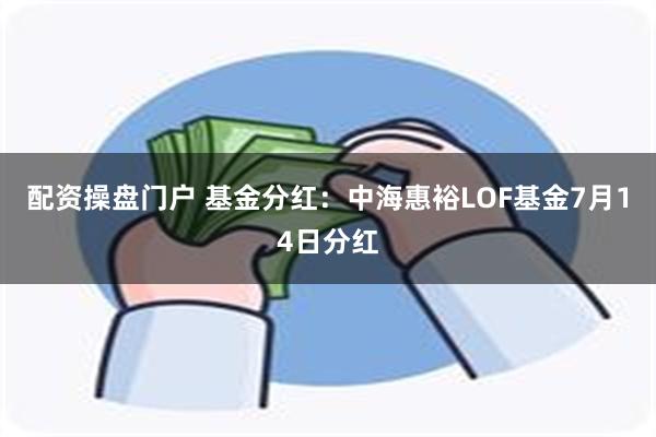 配资操盘门户 基金分红：中海惠裕LOF基金7月14日分红