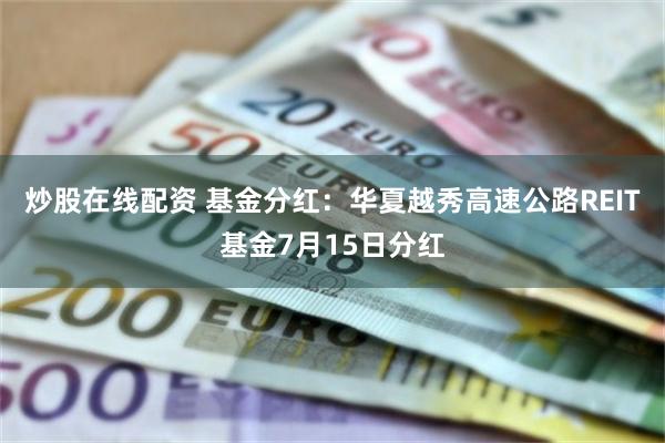 炒股在线配资 基金分红：华夏越秀高速公路REIT基金7月15日分红
