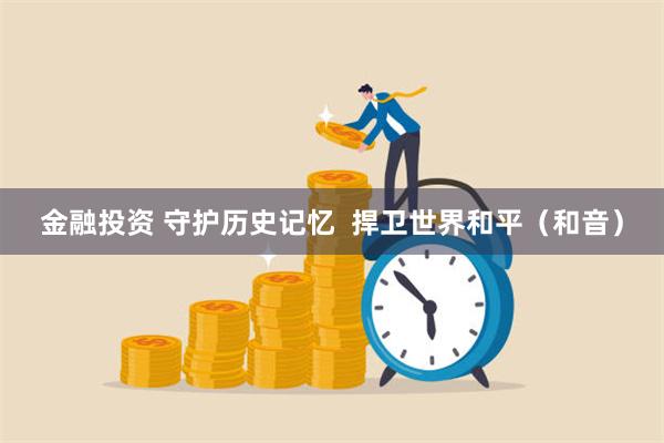 金融投资 守护历史记忆  捍卫世界和平（和音）