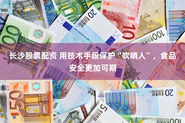 长沙股票配资 用技术手段保护“吹哨人”，食品安全更加可期