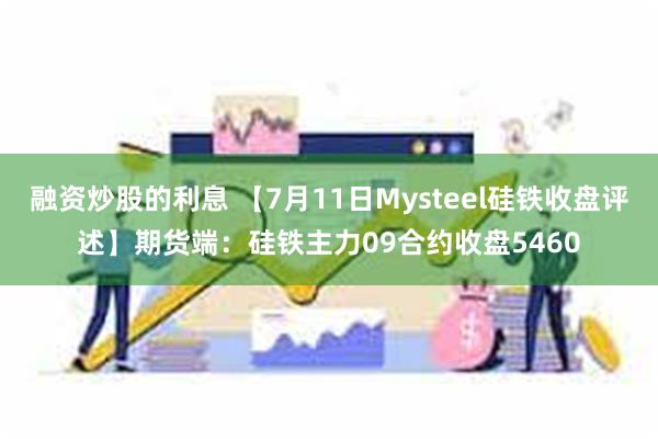 融资炒股的利息 【7月11日Mysteel硅铁收盘评述】期货端：硅铁主力09合约收盘5460
