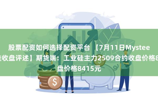 股票配资如何选择配资平台 【7月11日Mysteel工业硅收盘评述】期货端：工业硅主力2509合约收盘价格8415元