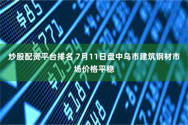炒股配资平台排名 7月11日盘中乌市建筑钢材市场价格平稳