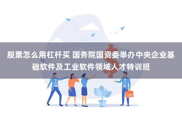 股票怎么用杠杆买 国务院国资委举办中央企业基础软件及工业软件领域人才特训班