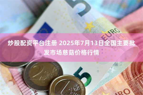 炒股配资平台注册 2025年7月13日全国主要批发市场慈菇价格行情