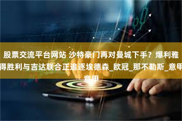 股票交流平台网站 沙特豪门再对曼城下手？爆利雅得胜利与吉达联合正追逐埃德森_欧冠_那不勒斯_意甲