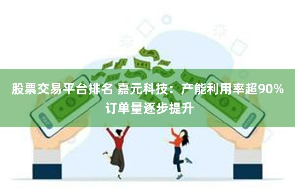 股票交易平台排名 嘉元科技：产能利用率超90% 订单量逐步提升
