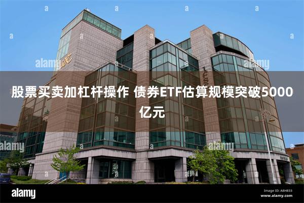 股票买卖加杠杆操作 债券ETF估算规模突破5000亿元