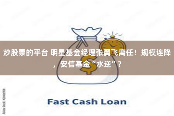 炒股票的平台 明星基金经理张翼飞离任！规模连降，安信基金“水逆”？