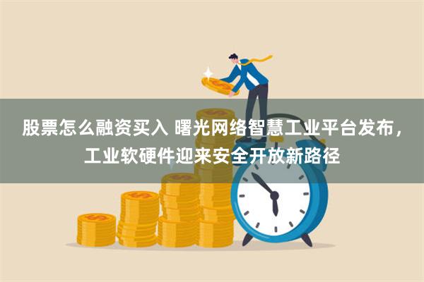 股票怎么融资买入 曙光网络智慧工业平台发布，工业软硬件迎来安全开放新路径