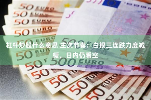 杠杆炒股什么意思 主次节奏：白银三连跌力度减缓，日内仍看空