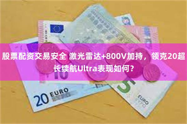 股票配资交易安全 激光雷达+800V加持，领克20超长续航Ultra表现如何？