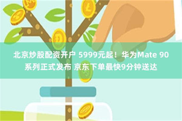 北京炒股配资开户 5999元起！华为Mate 90系列正式发布 京东下单最快9分钟送达